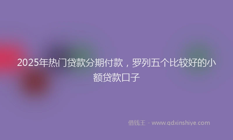 2025年热门贷款分期付款，罗列五个比较好的小额贷款口子