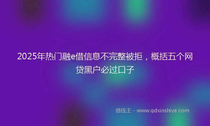 2025年热门融e借信息不完整被拒，概括五个网贷黑户必过口子