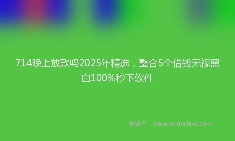 714晚上放款吗2025年精选，整合5个借钱无视黑白100%秒下软件