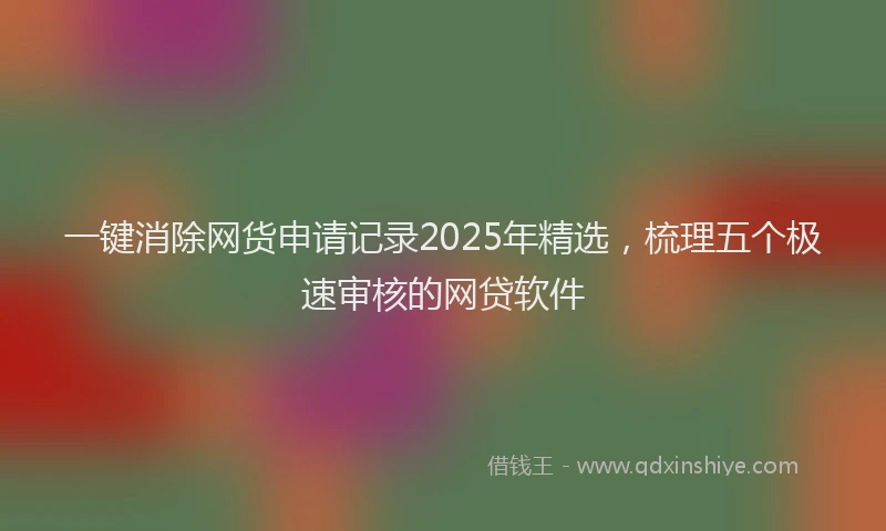 一键消除网货申请记录2025年精选，梳理五个极速审核的网贷软件