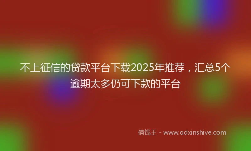 不上征信的贷款平台下载2025年推荐，汇总5个逾期太多仍可下款的平台