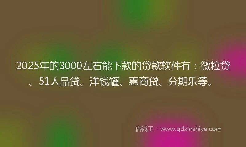 2025年的3000左右能下款的贷款软件有：微粒贷、51人品贷、洋钱罐、惠商贷、分期乐等。