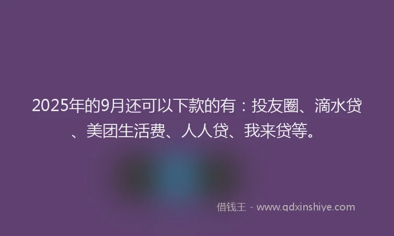 2025年的9月还可以下款的有：投友圈、滴水贷、美团生活费、人人贷、我来贷等。