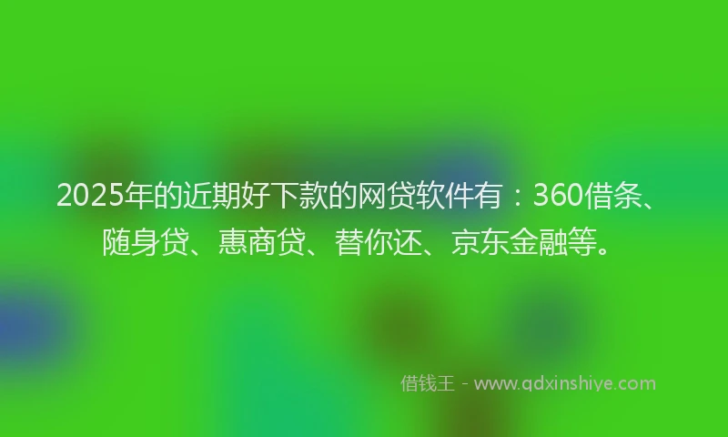 2025年的近期好下款的网贷软件有：360借条、随身贷、惠商贷、替你还、京东金融等。