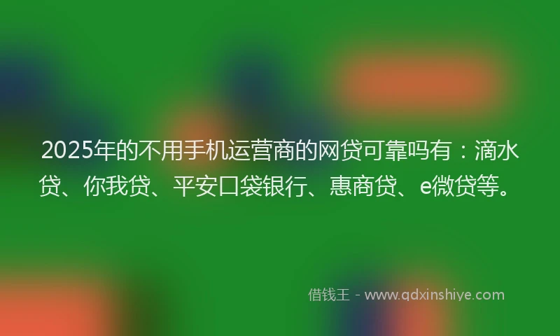 2025年的不用手机运营商的网贷可靠吗有：滴水贷、你我贷、平安口袋银行、惠商贷、e微贷等。