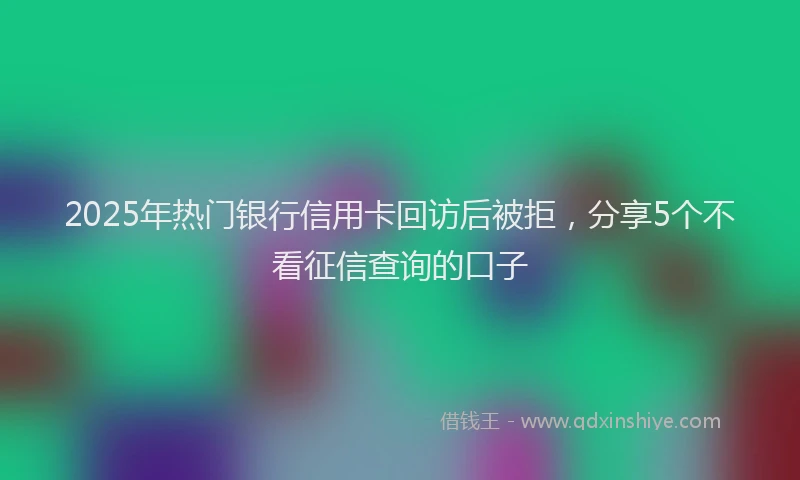 2025年热门银行信用卡回访后被拒，分享5个不看征信查询的口子