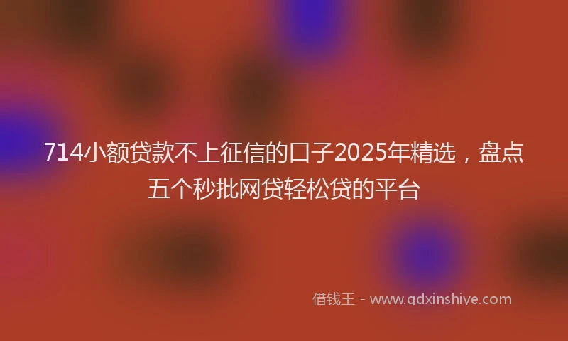 714小额贷款不上征信的口子2025年精选，盘点五个秒批网贷轻松贷的平台