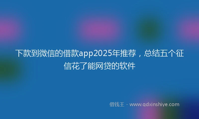 下款到微信的借款app2025年推荐，总结五个征信花了能网贷的软件