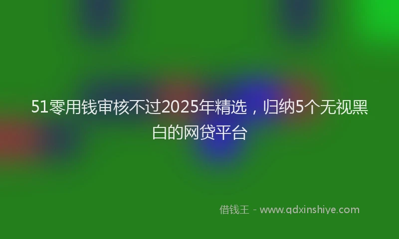 51零用钱审核不过2025年精选，归纳5个无视黑白的网贷平台