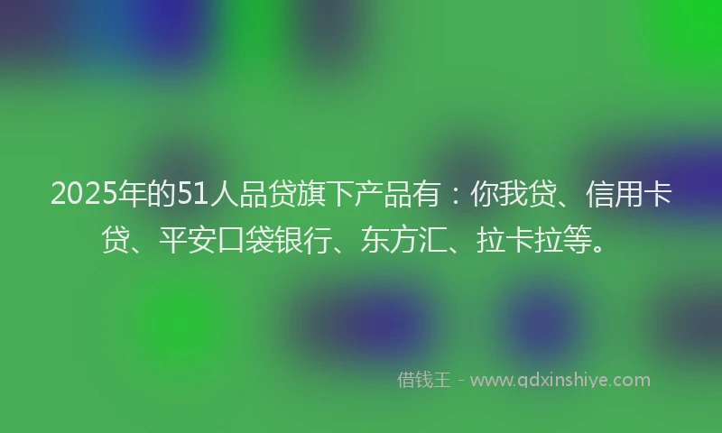 2025年的51人品贷旗下产品有：你我贷、信用卡贷、平安口袋银行、东方汇、拉卡拉等。