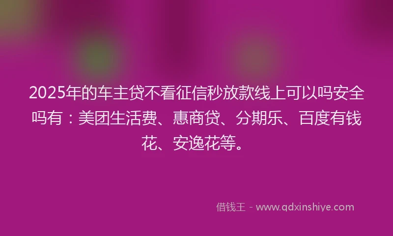 2025年的车主贷不看征信秒放款线上可以吗安全吗有：美团生活费、惠商贷、分期乐、百度有钱花、安逸花等。