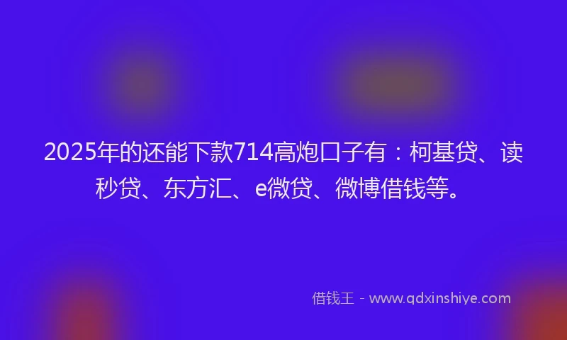 2025年的还能下款714高炮口子有：柯基贷、读秒贷、东方汇、e微贷、微博借钱等。