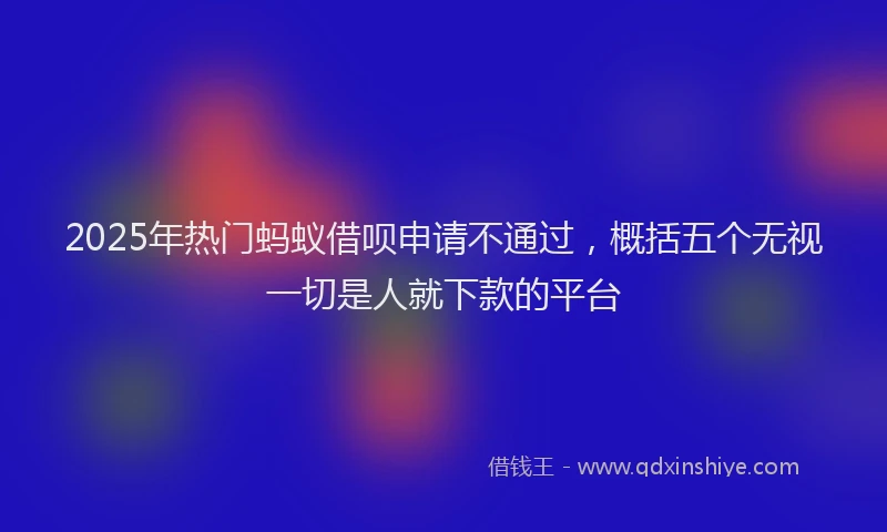 2025年热门蚂蚁借呗申请不通过，概括五个无视一切是人就下款的平台