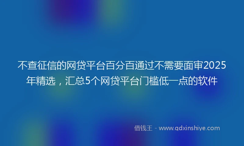不查征信的网贷平台百分百通过不需要面审2025年精选，汇总5个网贷平台门槛低一点的软件