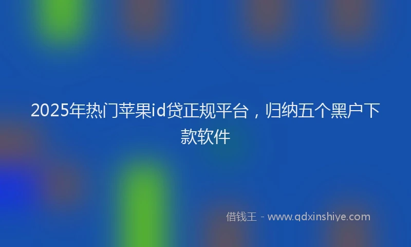 2025年热门苹果id贷正规平台，归纳五个黑户下款软件