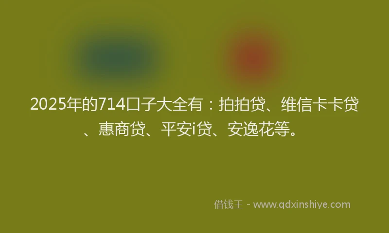 2025年的714口子大全有：拍拍贷、维信卡卡贷、惠商贷、平安i贷、安逸花等。