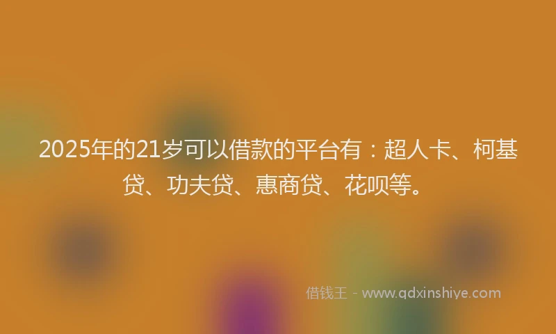 2025年的21岁可以借款的平台有：超人卡、柯基贷、功夫贷、惠商贷、花呗等。
