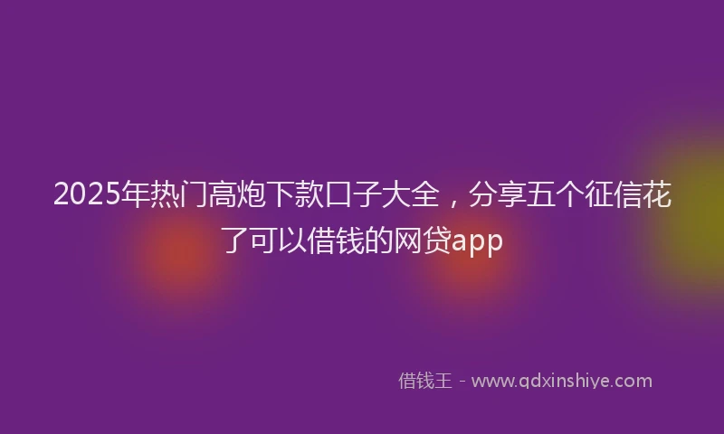2025年热门高炮下款口子大全，分享五个征信花了可以借钱的网贷app