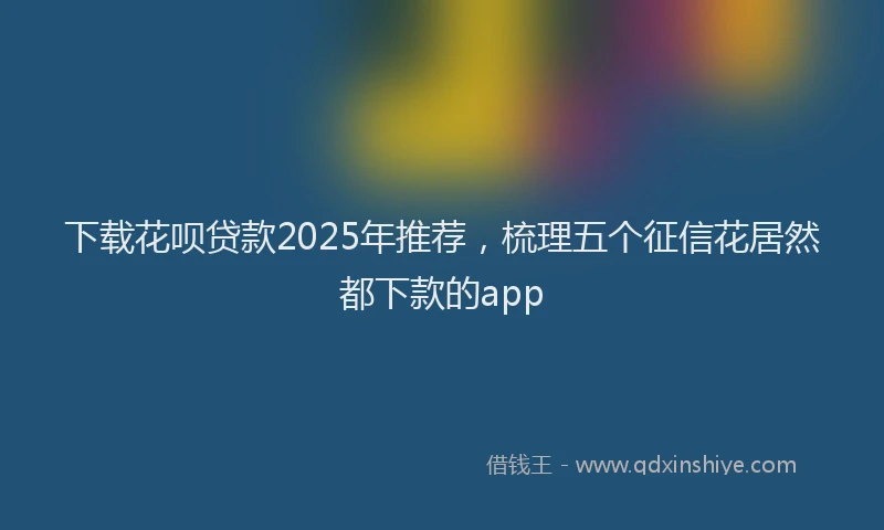 下载花呗贷款2025年推荐，梳理五个征信花居然都下款的app