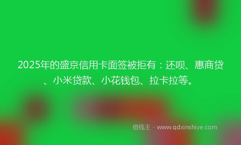 2025年的盛京信用卡面签被拒有：还呗、惠商贷、小米贷款、小花钱包、拉卡拉等。