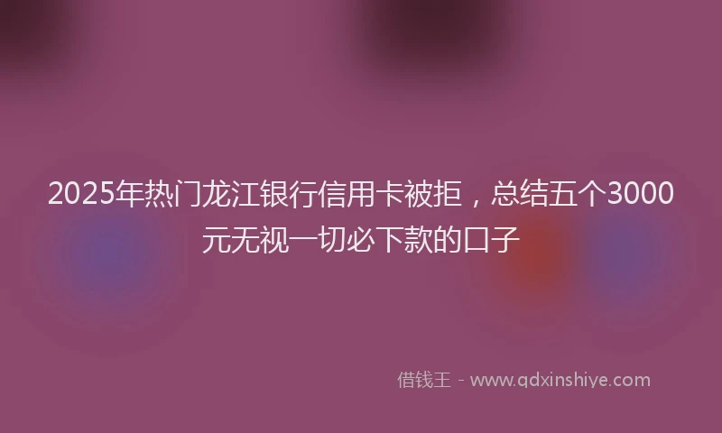2025年热门龙江银行信用卡被拒，总结五个3000元无视一切必下款的口子