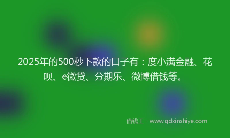 2025年的500秒下款的口子有：度小满金融、花呗、e微贷、分期乐、微博借钱等。