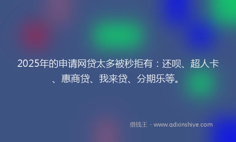 2025年的申请网贷太多被秒拒有：还呗、超人卡、惠商贷、我来贷、分期乐等。