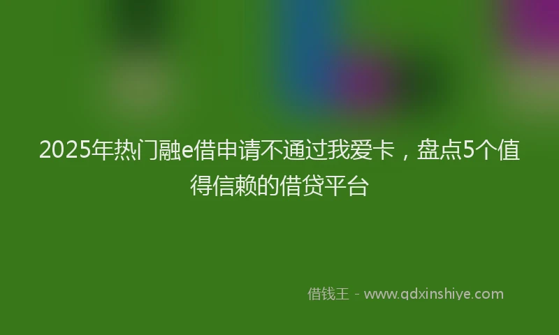2025年热门融e借申请不通过我爱卡，盘点5个值得信赖的借贷平台
