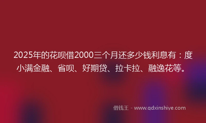2025年的花呗借2000三个月还多少钱利息有：度小满金融、省呗、好期贷、拉卡拉、融逸花等。