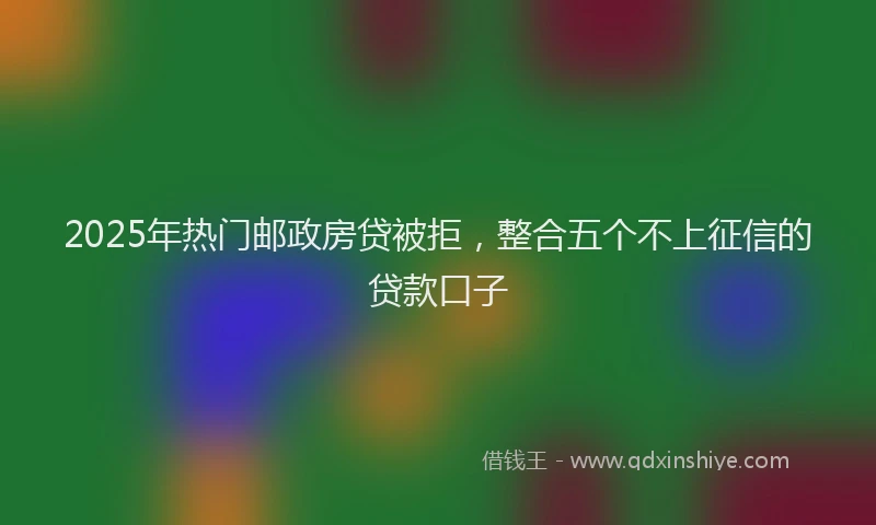 2025年热门邮政房贷被拒，整合五个不上征信的贷款口子