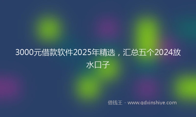 3000元借款软件2025年精选，汇总五个2024放水口子