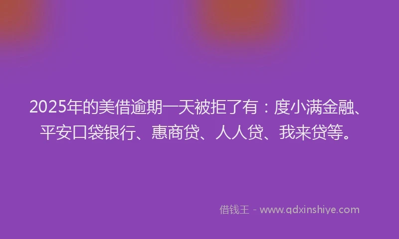 2025年的美借逾期一天被拒了有：度小满金融、平安口袋银行、惠商贷、人人贷、我来贷等。