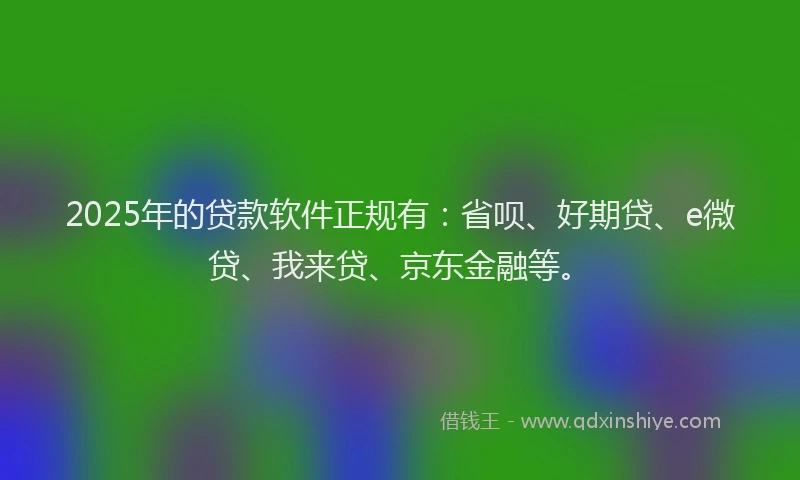 2025年的贷款软件正规有：省呗、好期贷、e微贷、我来贷、京东金融等。