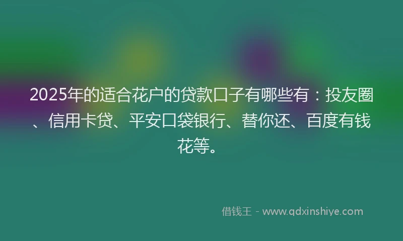 2025年的适合花户的贷款口子有哪些有：投友圈、信用卡贷、平安口袋银行、替你还、百度有钱花等。