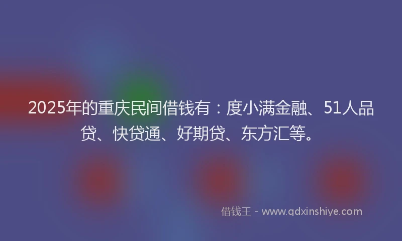 2025年的重庆民间借钱有：度小满金融、51人品贷、快贷通、好期贷、东方汇等。