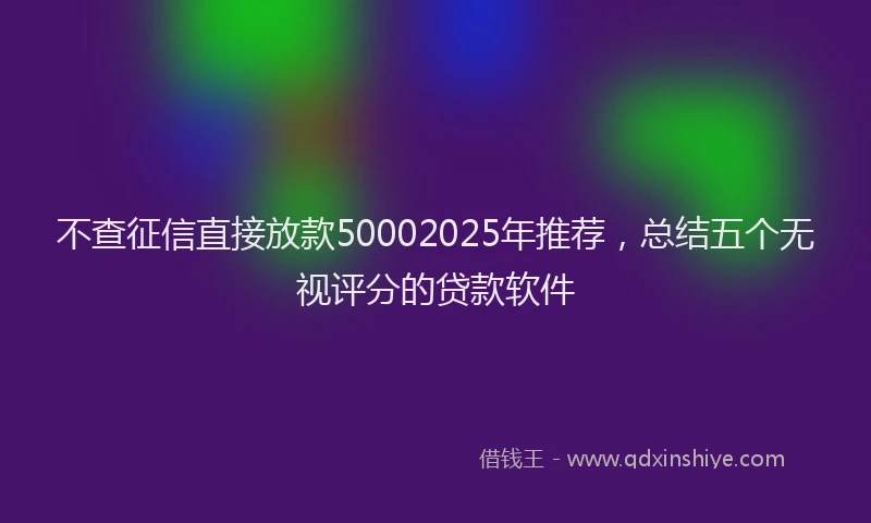 不查征信直接放款50002025年推荐，总结五个无视评分的贷款软件
