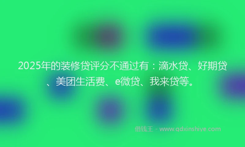 2025年的装修贷评分不通过有：滴水贷、好期贷、美团生活费、e微贷、我来贷等。