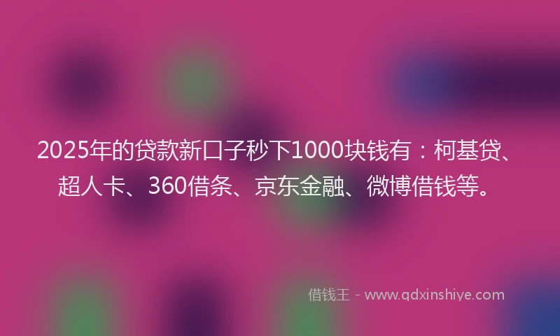 2025年的贷款新口子秒下1000块钱有：柯基贷、超人卡、360借条、京东金融、微博借钱等。