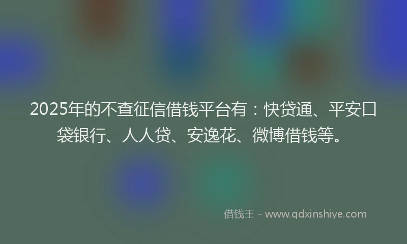 2025年的不查征信借钱平台有：快贷通、平安口袋银行、人人贷、安逸花、微博借钱等。