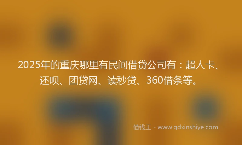 2025年的重庆哪里有民间借贷公司有：超人卡、还呗、团贷网、读秒贷、360借条等。