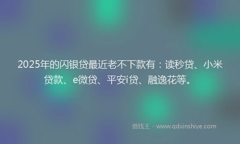 2025年的闪银贷最近老不下款有：读秒贷、小米贷款、e微贷、平安i贷、融逸花等。