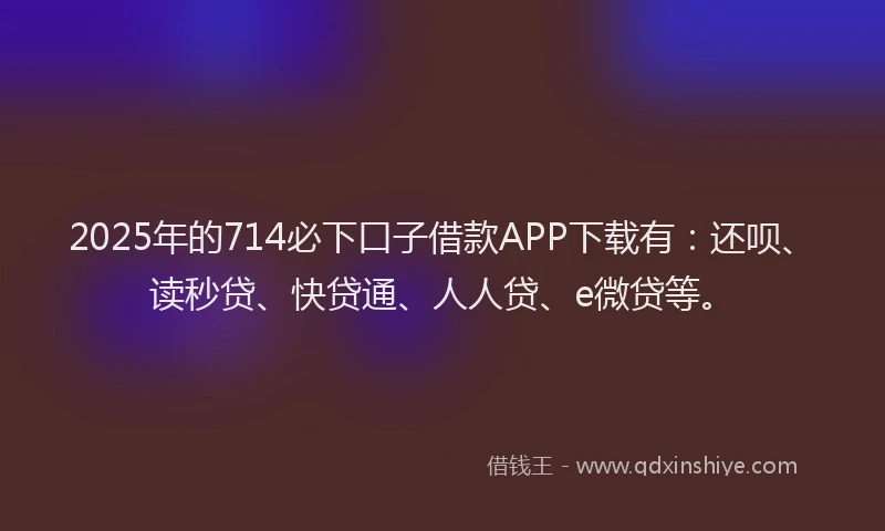 2025年的714必下口子借款APP下载有：还呗、读秒贷、快贷通、人人贷、e微贷等。