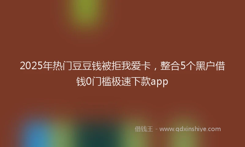 2025年热门豆豆钱被拒我爱卡，整合5个黑户借钱0门槛极速下款app