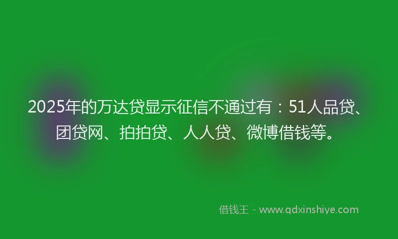 2025年的万达贷显示征信不通过有：51人品贷、团贷网、拍拍贷、人人贷、微博借钱等。