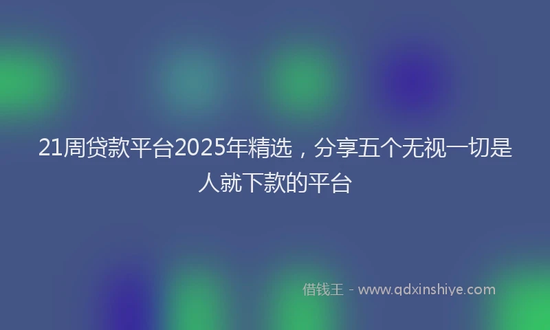 21周贷款平台2025年精选，分享五个无视一切是人就下款的平台