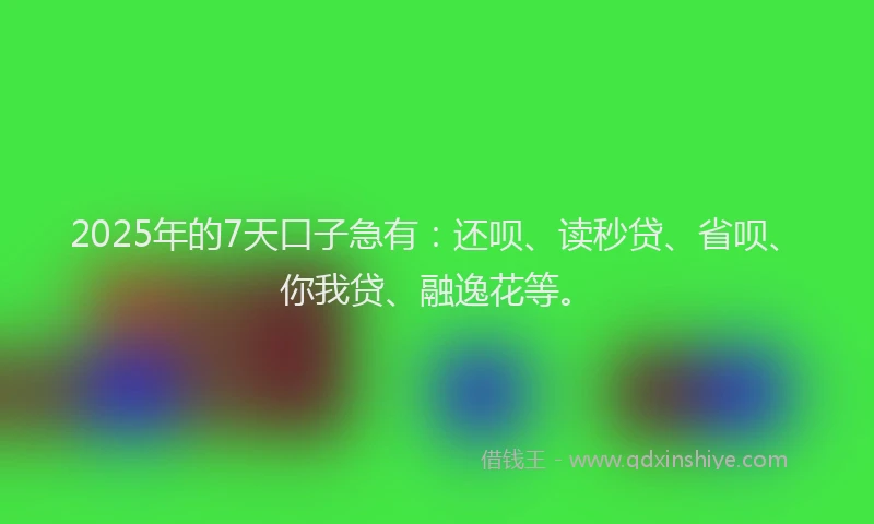 2025年的7天口子急有：还呗、读秒贷、省呗、你我贷、融逸花等。