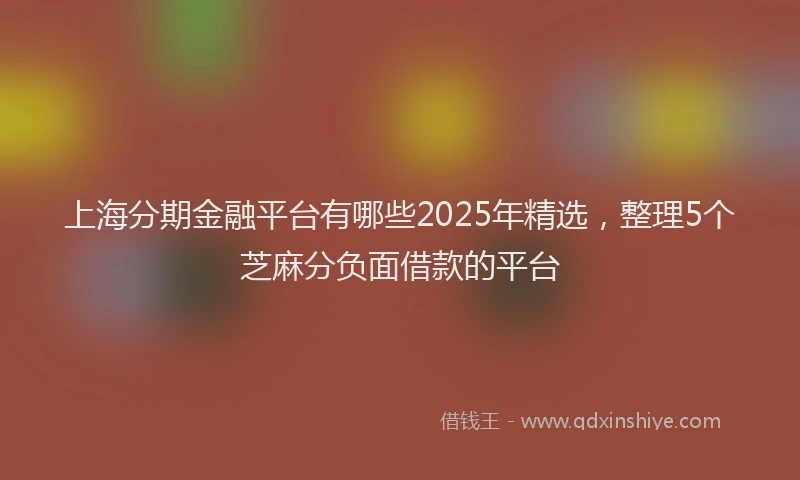 上海分期金融平台有哪些2025年精选，整理5个芝麻分负面借款的平台