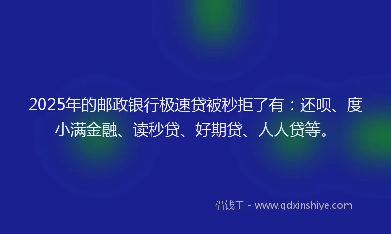 2025年的邮政银行极速贷被秒拒了有：还呗、度小满金融、读秒贷、好期贷、人人贷等。