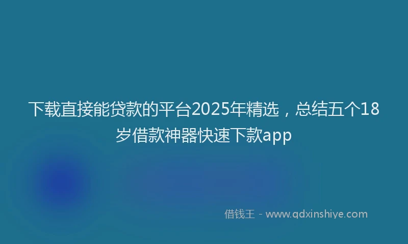 下载直接能贷款的平台2025年精选，总结五个18岁借款神器快速下款app