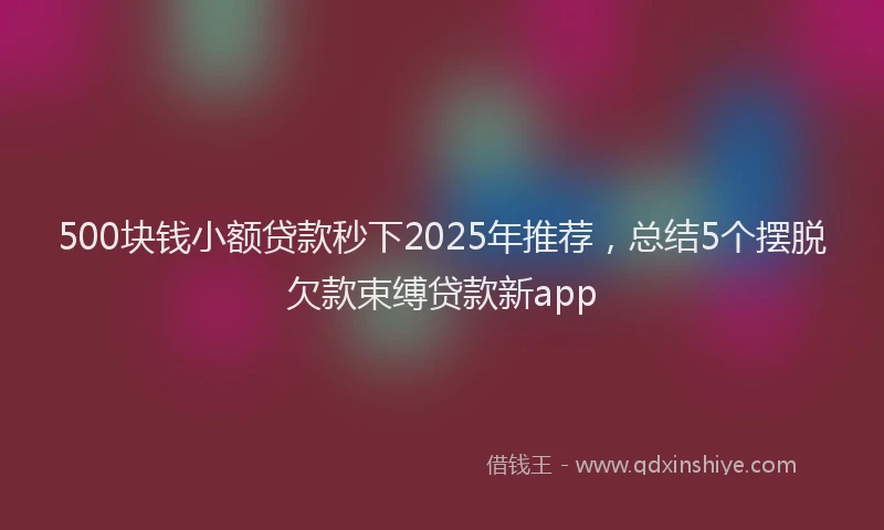 500块钱小额贷款秒下2025年推荐，总结5个摆脱欠款束缚贷款新app